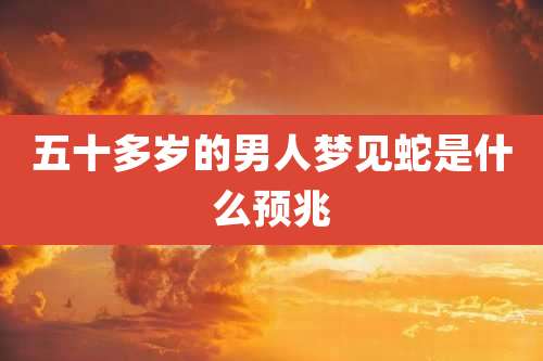 五十多岁的男人梦见蛇是什么预兆