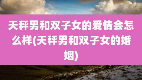 天秤男和双子女的爱情会怎么样(天秤男和双子女的婚姻)