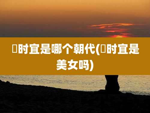 漼时宜是哪个朝代(漼时宜是美女吗)