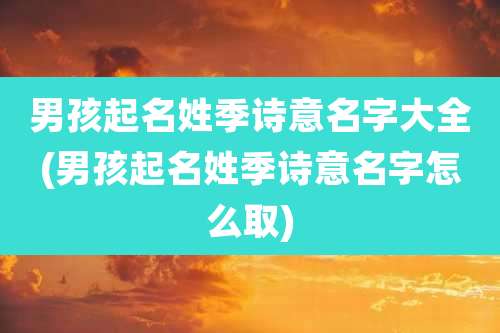 男孩起名姓季诗意名字大全(男孩起名姓季诗意名字怎么取)