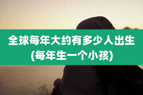 全球每年大约有多少人出生(每年生一个小孩)