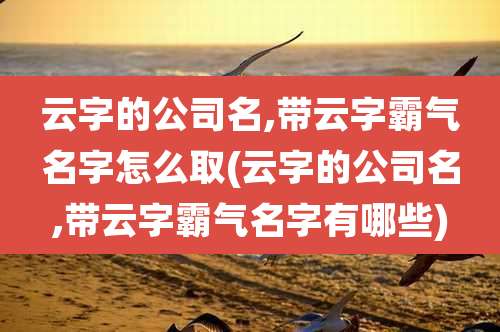 云字的公司名,带云字霸气名字怎么取(云字的公司名,带云字霸气名字有哪些)