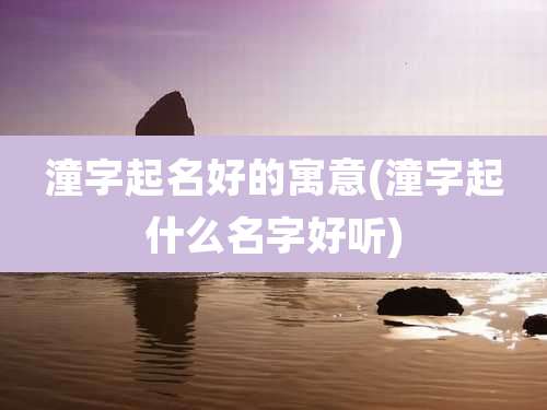 潼字起名好的寓意(潼字起什么名字好听)