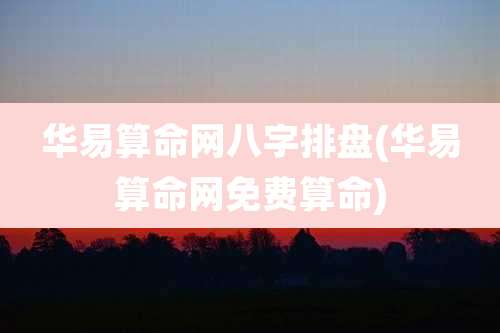 华易算命网八字排盘(华易算命网免费算命)