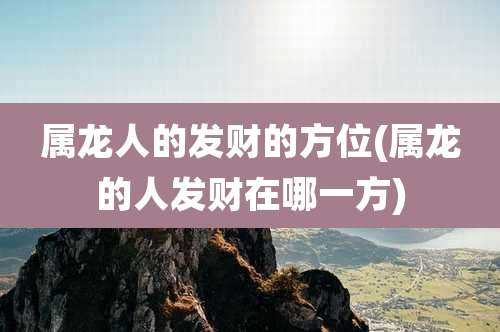 属龙人的发财的方位(属龙的人发财在哪一方)