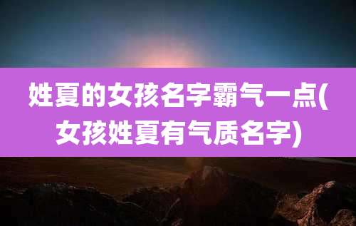 姓夏的女孩名字霸气一点(女孩姓夏有气质名字)
