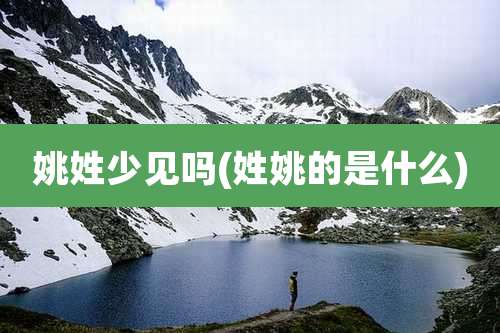 姚姓少见吗(姓姚的是什么)