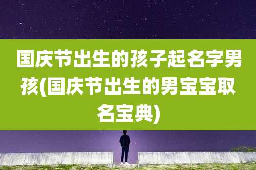 国庆节出生的孩子起名字男孩(国庆节出生的男宝宝取名宝典)