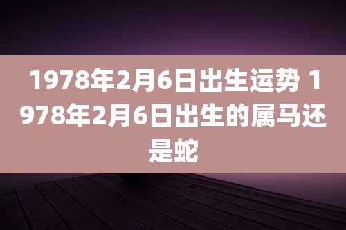1978年2月6日出生运势 1978年2月6日出生的属马还是蛇