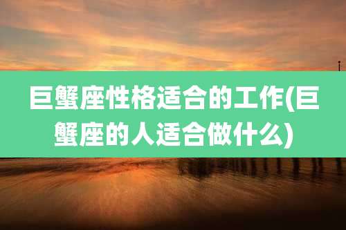 巨蟹座性格适合的工作(巨蟹座的人适合做什么)