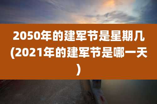 2050年的建军节是星期几(2021年的建军节是哪一天)
