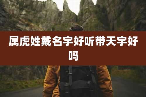 属虎姓戴名字好听带天字好吗