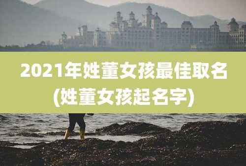 2021年姓董女孩最佳取名(姓董女孩起名字)