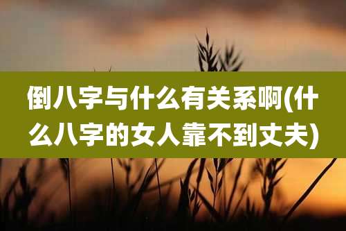 倒八字与什么有关系啊(什么八字的女人靠不到丈夫)