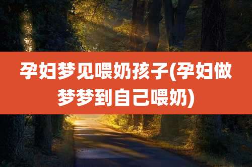 孕妇梦见喂奶孩子(孕妇做梦梦到自己喂奶)