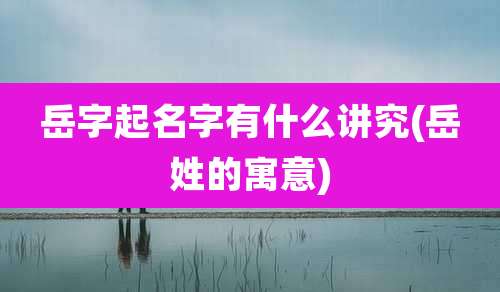 岳字起名字有什么讲究(岳姓的寓意)