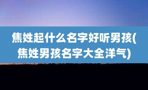 焦姓起什么名字好听男孩(焦姓男孩名字大全洋气)