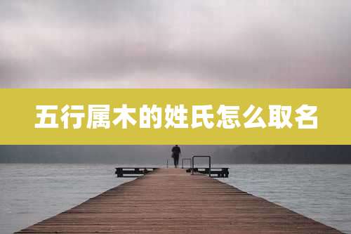 五行属木的姓氏怎么取名
