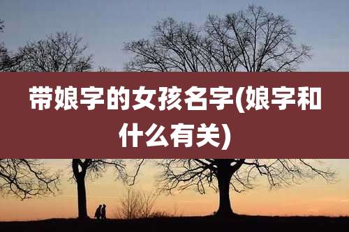 带娘字的女孩名字(娘字和什么有关)