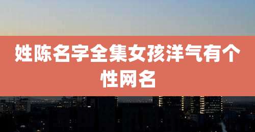 姓陈名字全集女孩洋气有个性网名