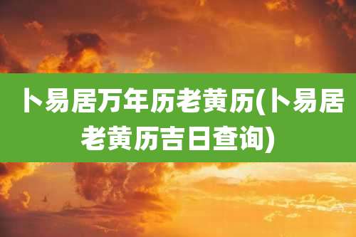 卜易居万年历老黄历(卜易居老黄历吉日查询)