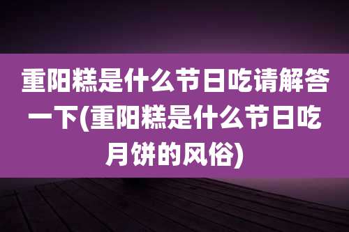 重阳糕是什么节日吃请解答一下(重阳糕是什么节日吃月饼的风俗)