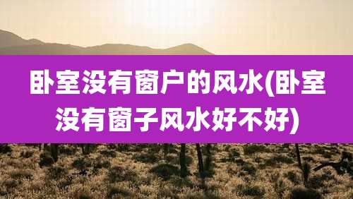 卧室没有窗户的风水(卧室没有窗子风水好不好)