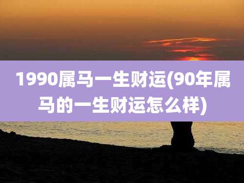1990属马一生财运(90年属马的一生财运怎么样)