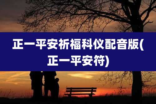 正一平安祈福科仪配音版(正一平安符)