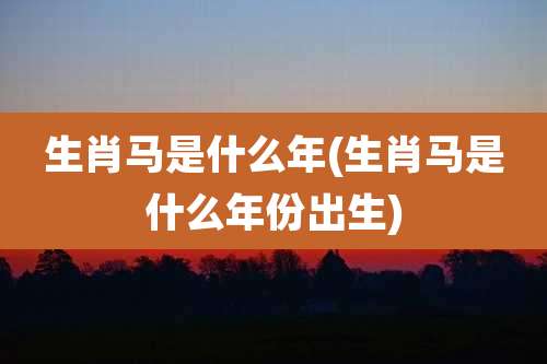 生肖马是什么年(生肖马是什么年份出生)