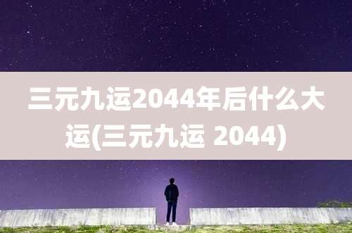 三元九运2044年后什么大运(三元九运 2044)