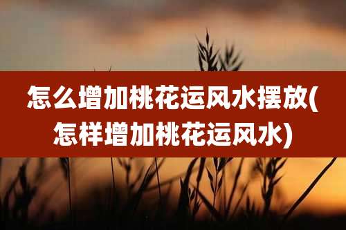 怎么增加桃花运风水摆放(怎样增加桃花运风水)