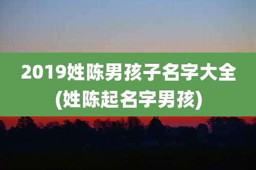 2019姓陈男孩子名字大全(姓陈起名字男孩)