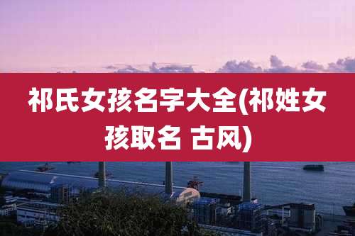 祁氏女孩名字大全(祁姓女孩取名 古风)