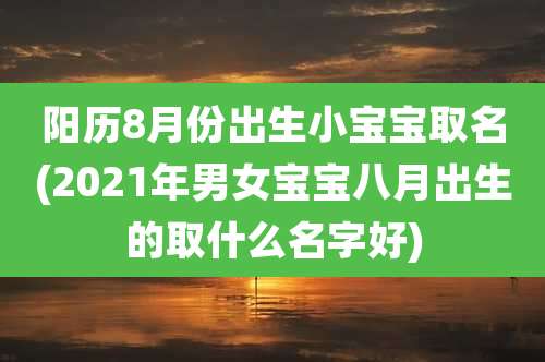 阳历8月份出生小宝宝取名(2021年男女宝宝八月出生的取什么名字好)