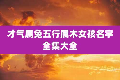 才气属兔五行属木女孩名字全集大全