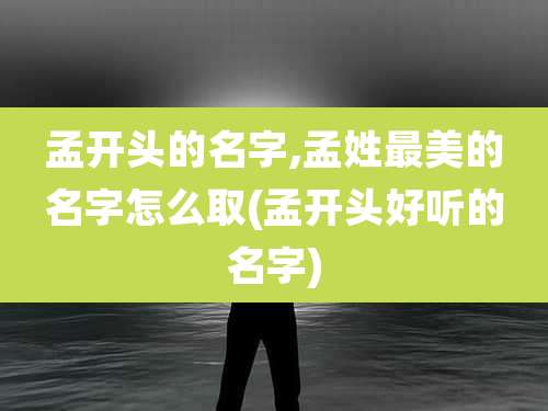 孟开头的名字,孟姓最美的名字怎么取(孟开头好听的名字)
