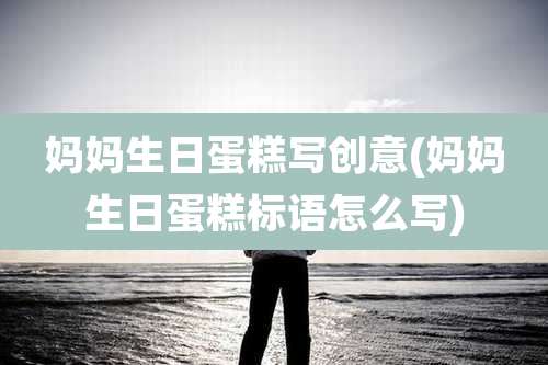 妈妈生日蛋糕写创意(妈妈生日蛋糕标语怎么写)