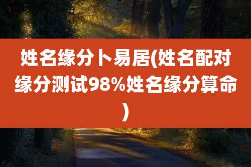 姓名缘分卜易居(姓名配对缘分测试98%姓名缘分算命)