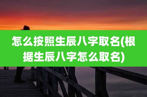 怎么按照生辰八字取名(根据生辰八字怎么取名)