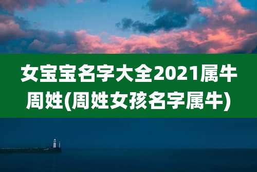 女宝宝名字大全2021属牛周姓(周姓女孩名字属牛)