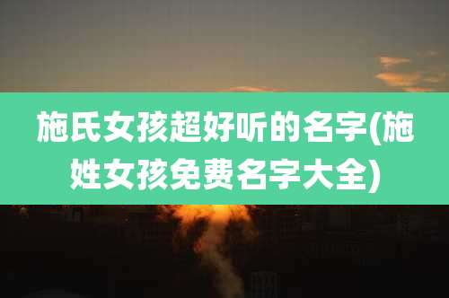 施氏女孩超好听的名字(施姓女孩免费名字大全)