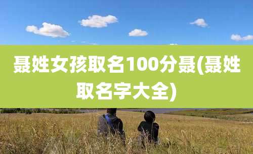 聂姓女孩取名100分聂(聂姓取名字大全)
