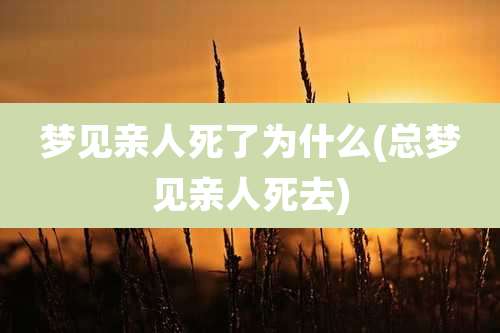 梦见亲人死了为什么(总梦见亲人死去)