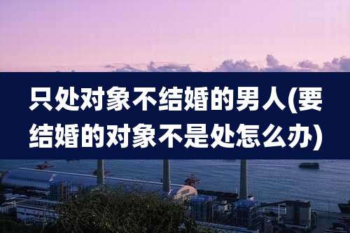 只处对象不结婚的男人(要结婚的对象不是处怎么办)