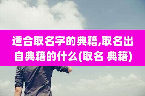 适合取名字的典籍,取名出自典藉的什么(取名 典籍)