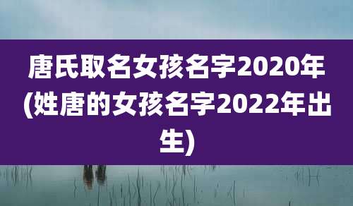 唐氏取名女孩名字2020年(姓唐的女孩名字2022年出生)