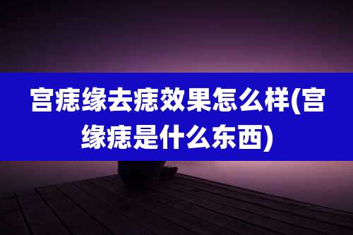 宫痣缘去痣效果怎么样(宫缘痣是什么东西)
