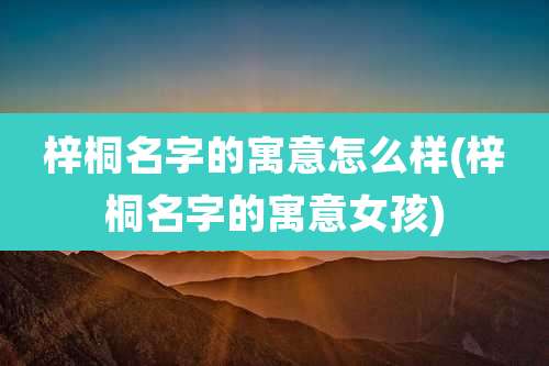 梓桐名字的寓意怎么样(梓桐名字的寓意女孩)