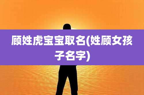 顾姓虎宝宝取名(姓顾女孩子名字)